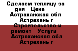 Сделаем теплицу за 2 дня › Цена ­ 500 - Астраханская обл., Астрахань г. Строительство и ремонт » Услуги   . Астраханская обл.,Астрахань г.